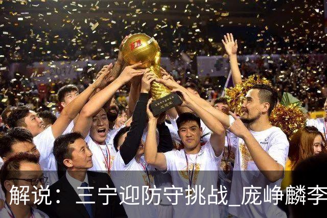 解说：三宁迎防守挑战 庞峥麟李悦洲需做准备 王俊杰或成破局关键